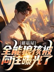 蘑菇屋：全能狼孩被向往曝光了热门小说(狼孩热芭)在线阅读无弹窗
