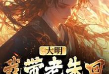 大明：我带老朱回了一趟明初在线看，朱慈烺朱元璋小说大结局在哪免费看-逐鹿文学