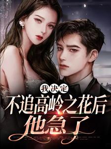 我决定不追高岭之花后，他急了（樊璐陆斯钦）最新章节在线阅读