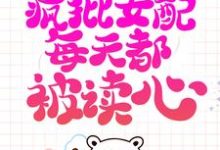 系统跑路后,疯批女配每天都被读心免费阅读(珍珠)小说免费读最新章节-逐鹿文学