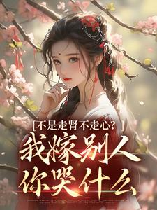 求助这本不是走肾不走心？我嫁别人你哭什么小说在哪里可以看完结版