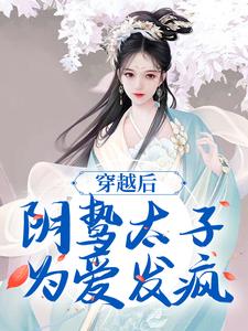 穿越后，阴鸷太子为爱发疯小说最新章节在哪里可以免费看