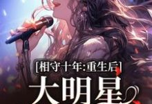 求助这本相守十年,重生后大明星她不爱了小说在哪里可以看完结版-逐鹿文学
