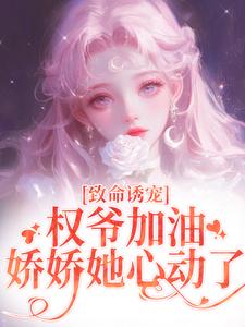 致命诱宠：权爷加油，娇娇她心动了最新章节致命诱宠：权爷加油，娇娇她心动了在线阅读