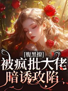 腹黑撩！被疯批大佬暗诱攻陷最新章节腹黑撩！被疯批大佬暗诱攻陷在线阅读