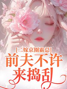 二嫁京圈霸总，前夫不许来捣乱小说最新章节在哪里可以免费看