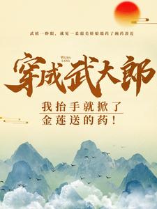 穿成武大郎，我抬手就掀了金莲送的药！（武植潘金莲）完结版免费阅读