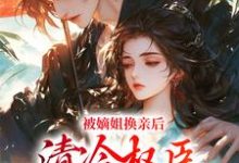 被嫡姐换亲后，清冷权臣宠上天完结版柳芙免费阅读大结局-逐鹿文学