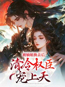被嫡姐换亲后，清冷权臣宠上天完结版柳芙免费阅读大结局