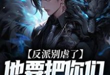 完结版反派别虐了，他要把你们收编了在哪免费看，陆川小说在线阅读-逐鹿文学