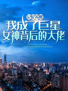 记忆苏醒，我成了巨星女神背后的大佬（林舟苏青梅）最新章节在线阅读