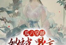 瓜六穿越，她被男主掐腰宠完结版瓜六零零八免费阅读大结局-逐鹿文学