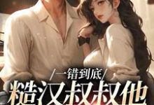 一错到底：糙汉叔叔他命里缺我免费阅读，项野姜梨大结局无弹窗-逐鹿文学
