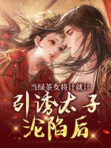 当绿茶女将计就计，引诱太子沦陷后精彩章节在线免费阅读（楚鸣乔）
