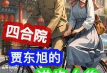 四合院：贾东旭的进步人生免费阅读，贾东旭大结局无弹窗-逐鹿文学