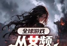 求助这本全球游戏，从女频副本开始小说在哪里可以看完结版-逐鹿文学