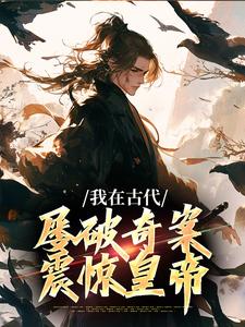 我在古代屡破奇案，震惊皇帝（郑羽丁瑶）最新章节免费阅读