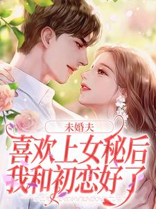 未婚夫喜欢上女秘后，我和初恋好了免费阅读(许见溪周妄野)小说免费读最新章节