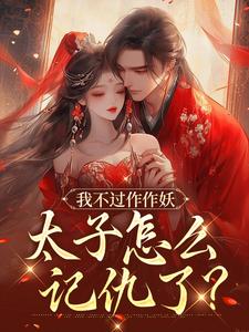我不过作作妖，太子怎么记仇了？最新章节我不过作作妖，太子怎么记仇了？在线阅读