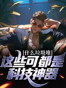 什么垃圾堆？这些可都是科技神器！完结版程乞免费阅读大结局