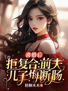 求助这本离婚后拒复合：前夫儿子悔断肠小说在哪里可以看完结版