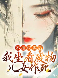 不搞权谋后，我坐看废物儿女作死最新章节不搞权谋后，我坐看废物儿女作死在线阅读