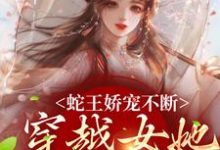 蛇王娇宠不断,穿越女她逃不掉(主角玄祈千夏)完结版免费阅读-逐鹿文学