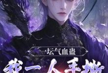 求助这本一坛气血蛊，我一人手撕群妖数魔！小说在哪里可以看完结版-逐鹿文学
