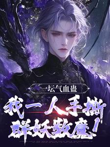 求助这本一坛气血蛊，我一人手撕群妖数魔！小说在哪里可以看完结版