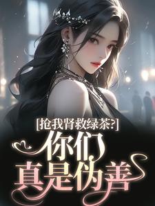 唐筱浅秦景珩小说的结局在哪可以看，抢我肾救绿茶？你们真是伪善免费阅读完结版