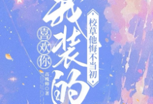 司难纪安桉小说的结局在哪可以看，喜欢你我装的，校草他悔不当初免费阅读完结版-逐鹿文学