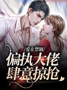 求助这本爱在禁锢：偏执大佬肆意掠抢小说在哪里可以看完结版