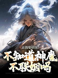 求助这本让我娶妖怪？不知道神魔不联姻吗小说在哪里可以看完结版