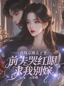 主角是林江宇的小说改嫁京圈太子爷，前夫哭红眼求我别嫁在哪免费看