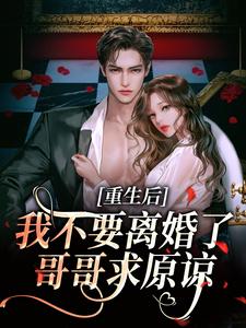 重生后我不要离婚了，哥哥求原谅最新章节重生后我不要离婚了，哥哥求原谅在线阅读