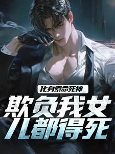 完结版化身索命死神，欺负我女儿都得死在哪免费看，顾明森小说在线阅读