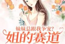 妹妹总跟我争宠?姐的赛道不在家庭(叶轻魏隽)最新章节免费在线阅读-逐鹿文学