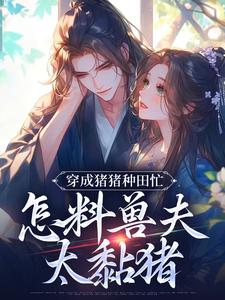 穿成猪猪种田忙，怎料兽夫太黏猪在线看，穆九溪小说大结局在哪免费看