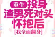 重生：投身渣男死对头怀抱后，我全面翻身最新章节重生：投身渣男死对头怀抱后，我全面翻身在线阅读-逐鹿文学