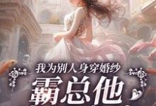 我为别人身穿婚纱，霸总他当场发疯小说最新章节在哪里可以免费看-逐鹿文学