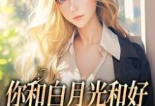 你和白月光和好,我走你哭什么小说最新章节在哪里可以免费看-逐鹿文学
