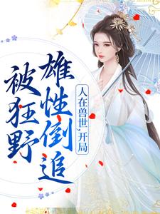 人在兽世，开局被狂野雄性倒追在线看，千蕴小说大结局在哪免费看