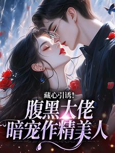 完结版藏心引诱！腹黑大佬暗宠作精美人在哪免费看，单念周旻小说在线阅读