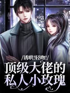 诱哄!轻吻!顶级大佬的私人小玫瑰小说最新章节在哪里可以免费看