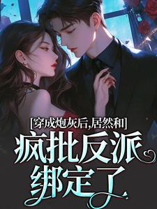 求助这本穿成炮灰后，居然和疯批反派绑定了小说在哪里可以看完结版