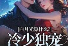 精彩章节阅读白月光算什么？冷少独宠拍卖师！(宋词慕景川)免费小说在线看-逐鹿文学