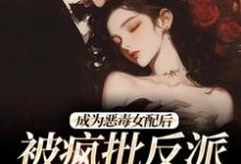 成为恶毒女配后，被疯批反派宠翻了大结局，江杳杳谢烬小说无广告阅读-逐鹿文学