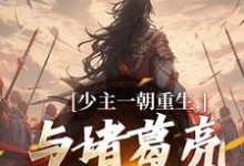 主人公是刘禅诸葛亮的小说少主一朝重生，与诸葛亮兴汉室免费阅读-逐鹿文学