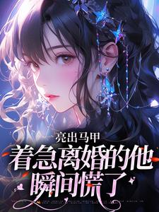 (全文)亮出马甲，着急离婚的他瞬间慌了（夏白薇顾长川）全本书籍阅读亮出马甲，着急离婚的他瞬间慌了免费小说全本