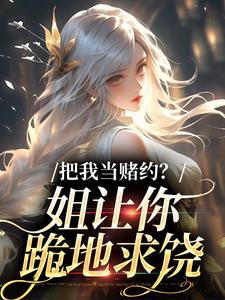 把我当赌约？姐让你跪地求饶贺南序周初黎热门小说排行榜把我当赌约？姐让你跪地求饶免费小说